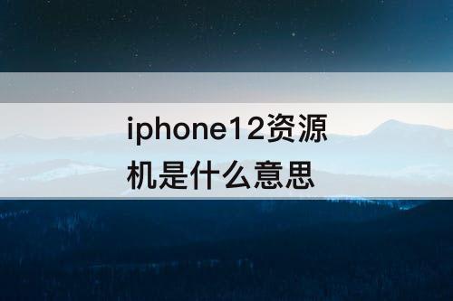 iphone12资源机是什么意思