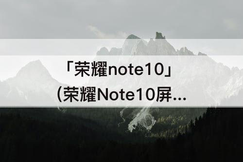 「荣耀note10」(荣耀Note10屏幕护眼)