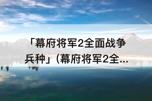 「幕府将军2全面战争兵种」(幕府将军2全面战争兵种对决)