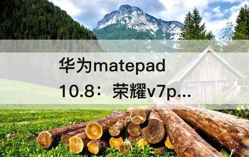 华为matepad 10.8：荣耀v7pro 华为MatePad 10.8